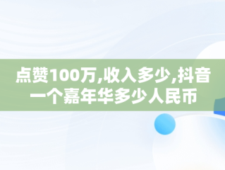 点赞100万,收入多少,抖音一个嘉年华多少人民币
