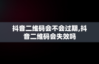抖音二维码会不会过期,抖音二维码会失效吗