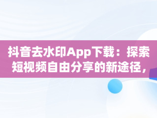 抖音去水印App下载：探索短视频自由分享的新途径，抖音去水印软件下载 