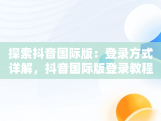 探索抖音国际版：登录方式详解，抖音国际版登录教程视频 