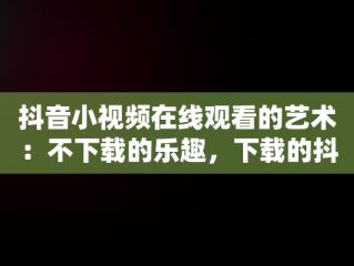 抖音小视频在线观看的艺术：不下载的乐趣，下载的抖音视频不能播放 