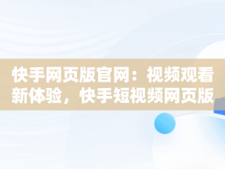 快手网页版官网：视频观看新体验，快手短视频网页版登录入口 