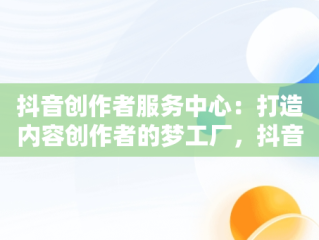 抖音创作者服务中心：打造内容创作者的梦工厂，抖音创作者服务中心官网 