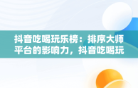 抖音吃喝玩乐榜：排序大师平台的影响力，抖音吃喝玩乐排行榜怎么看 