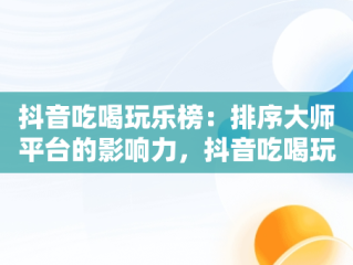 抖音吃喝玩乐榜：排序大师平台的影响力，抖音吃喝玩乐排行榜怎么看 