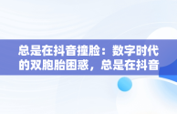总是在抖音撞脸：数字时代的双胞胎困惑，总是在抖音撞脸怎么办 