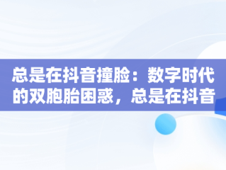 总是在抖音撞脸：数字时代的双胞胎困惑，总是在抖音撞脸怎么办 