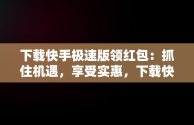 下载快手极速版领红包：抓住机遇，享受实惠，下载快手极速版领红包现金 