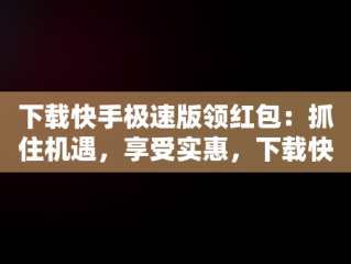 下载快手极速版领红包：抓住机遇，享受实惠，下载快手极速版领红包现金 