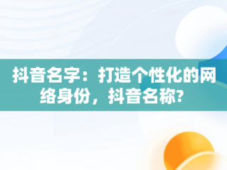 抖音名字：打造个性化的网络身份，抖音名称? 
