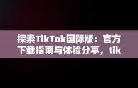 探索TikTok国际版：官方下载指南与体验分享，tiktok官方下载 