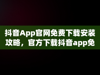 抖音App官网免费下载安装攻略，官方下载抖音app免费下载 