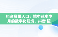 抖音登录入口：镜中花水中月的数字化幻境，抖音 镜花水月 