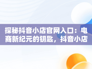探秘抖音小店官网入口：电商新纪元的钥匙，抖音小店商家入口官网 