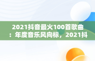 2021抖音最火100首歌曲：年度音乐风向标，2021抖音最火歌曲大全 