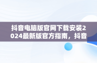 抖音电脑版官网下载安装2024最新版官方指南，抖音官方电脑版怎么下载安装 