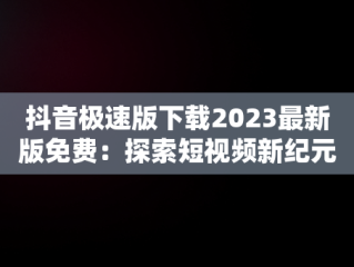 抖音极速版下载2023最新版免费：探索短视频新纪元，抖音极速版免费下载最新版本 