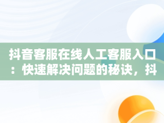 抖音客服在线人工客服入口：快速解决问题的秘诀，抖音客服在线人工客服入口在哪里 