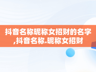 抖音名称昵称女招财的名字,抖音名称.昵称女招财