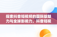 探索抖音短视频的国际版魅力与全球影响力，抖音短视频在线使用官方国际版可以吗 