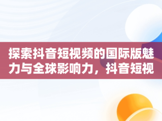 探索抖音短视频的国际版魅力与全球影响力，抖音短视频在线使用官方国际版可以吗 
