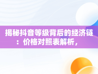 揭秘抖音等级背后的经济链：价格对照表解析， 