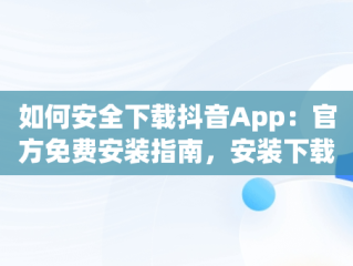 如何安全下载抖音App：官方免费安装指南，安装下载抖音app免费下载安装 
