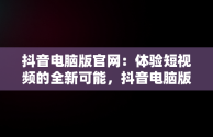 抖音电脑版官网：体验短视频的全新可能，抖音电脑版官网网站下载 
