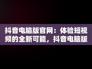 抖音电脑版官网：体验短视频的全新可能，抖音电脑版官网网站下载 