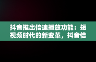 抖音推出倍速播放功能：短视频时代的新变革，抖音倍速观看在哪调 