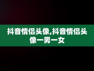 抖音情侣头像,抖音情侣头像一男一女