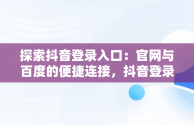 探索抖音登录入口：官网与百度的便捷连接，抖音登录 官方网站 