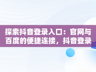 探索抖音登录入口：官网与百度的便捷连接，抖音登录 官方网站 
