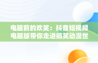 电脑前的欢笑：抖音短视频电脑版带你走进搞笑动漫世界，抖音短视频电脑版在线观看搞笑动漫 