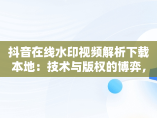 抖音在线水印视频解析下载本地：技术与版权的博弈，抖音在线水印视频解析保存到本地 