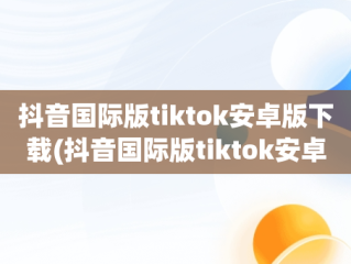 抖音国际版tiktok安卓版下载(抖音国际版tiktok安卓版下载免拔卡)