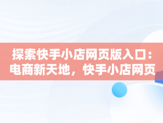 探索快手小店网页版入口：电商新天地，快手小店网页版入口登录 