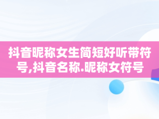 抖音昵称女生简短好听带符号,抖音名称.昵称女符号