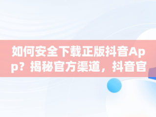 如何安全下载正版抖音App？揭秘官方渠道，抖音官方软件下载 