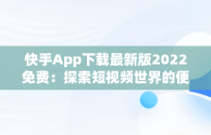 快手App下载最新版2022免费：探索短视频世界的便捷之门，快手app下载安装2021最新版 