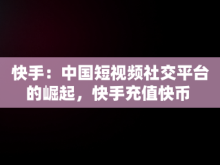 快手:中国短视频社交平台的崛起,快手充值快币