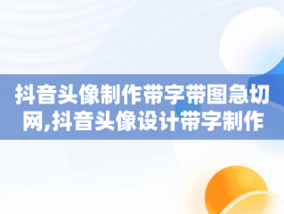 抖音头像制作带字带图急切网,抖音头像设计带字制作