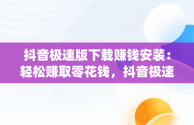 抖音极速版下载赚钱安装：轻松赚取零花钱，抖音极速版赚钱下载app 