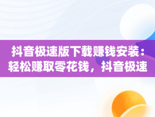 抖音极速版下载赚钱安装：轻松赚取零花钱，抖音极速版赚钱下载app 