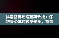 抖音防沉迷措施再升级：保护青少年的数字安全，抖音“防沉迷系统”再升级 