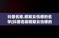 抖音名称.昵称女伤感的名字(抖音名称昵称女伤感的名字大全)