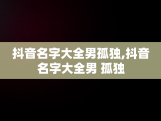 抖音名字大全男孤独,抖音名字大全男 孤独
