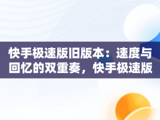 快手极速版旧版本：速度与回忆的双重奏，快手极速版旧版本历史大全 