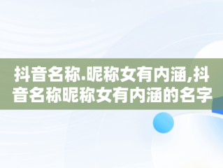 抖音名称.昵称女有内涵,抖音名称昵称女有内涵的名字