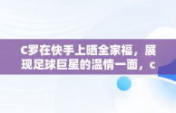 C罗在快手上晒全家福，展现足球巨星的温情一面，c罗 快手 